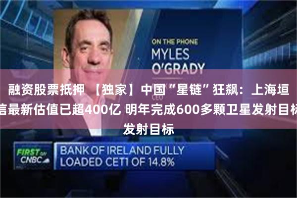 融资股票抵押 【独家】中国“星链”狂飙:上海垣信最新估值已超400亿 明年完成600多颗卫星发射目标