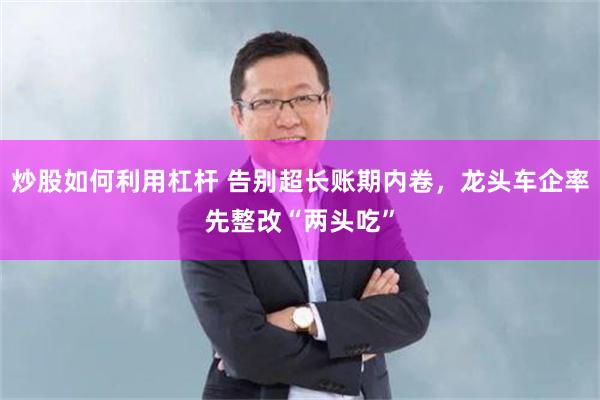 炒股如何利用杠杆 告别超长账期内卷，龙头车企率先整改“两头吃”