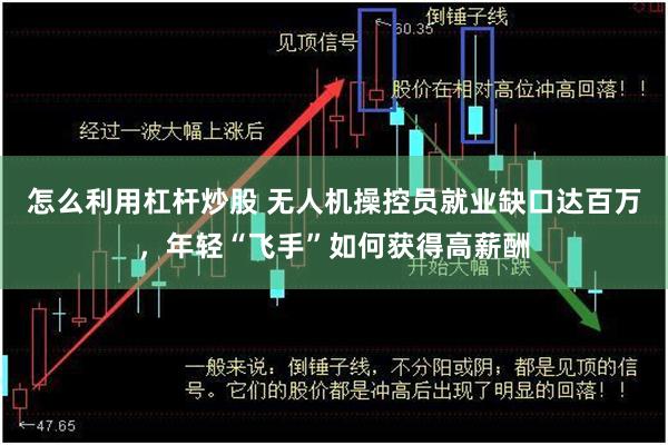 怎么利用杠杆炒股 无人机操控员就业缺口达百万，年轻“飞手”如何获得高薪酬