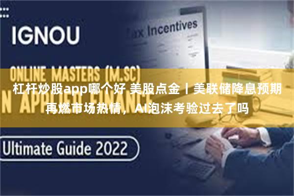 杠杆炒股app哪个好 美股点金丨美联储降息预期再燃市场热情，AI泡沫考验过去了吗