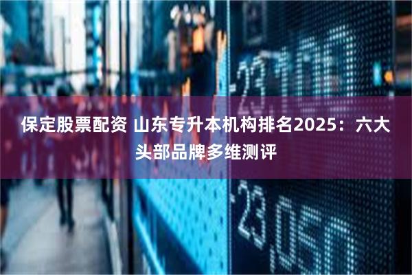 保定股票配资 山东专升本机构排名2025:六大头部品牌多维测评