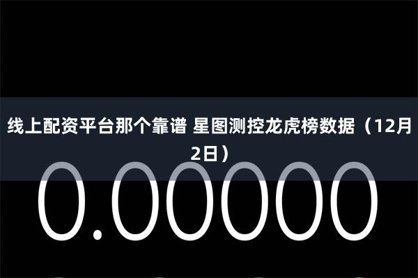 线上配资平台那个靠谱 星图测控龙虎榜数据(12月2日)