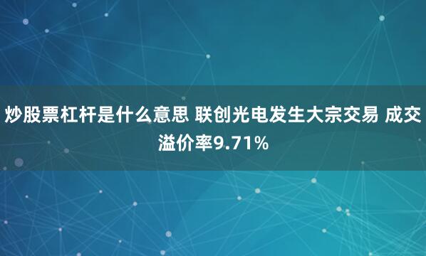 炒股票杠杆是什么意思 联创光电发生大宗交易 成交溢价率9.71%