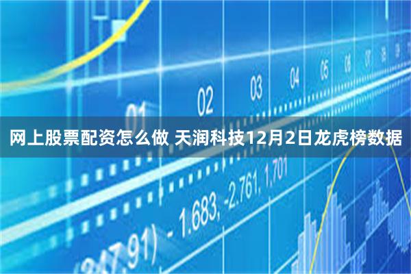 网上股票配资怎么做 天润科技12月2日龙虎榜数据