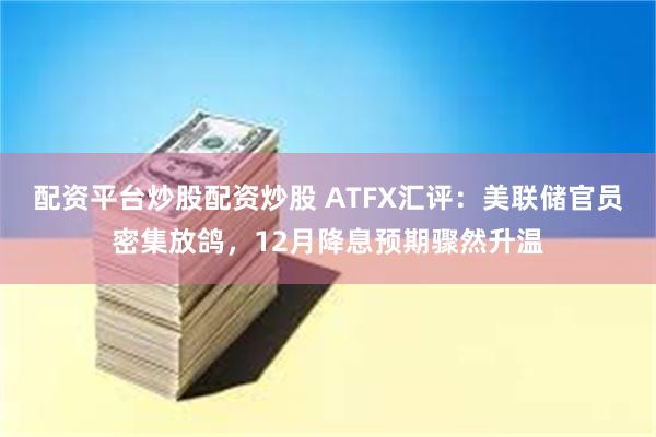配资平台炒股配资炒股 ATFX汇评：美联储官员密集放鸽，12月降息预期骤然升温