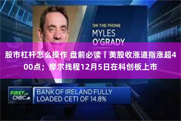 股市杠杆怎么操作 盘前必读丨美股收涨道指涨超400点;摩尔线程12月5日在科创板上市