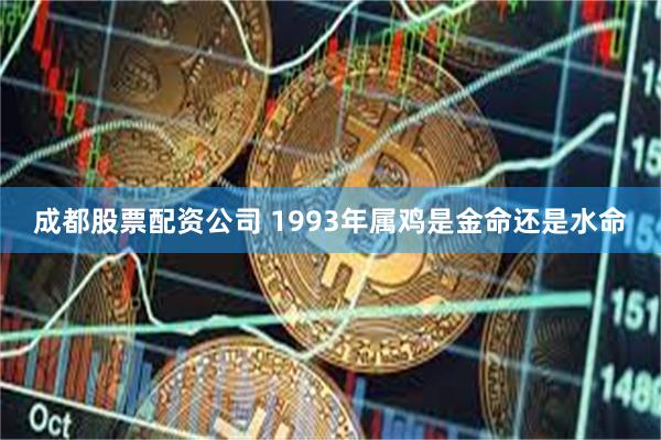 成都股票配资公司 1993年属鸡是金命还是水命