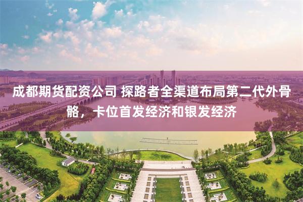 成都期货配资公司 探路者全渠道布局第二代外骨骼，卡位首发经济和银发经济