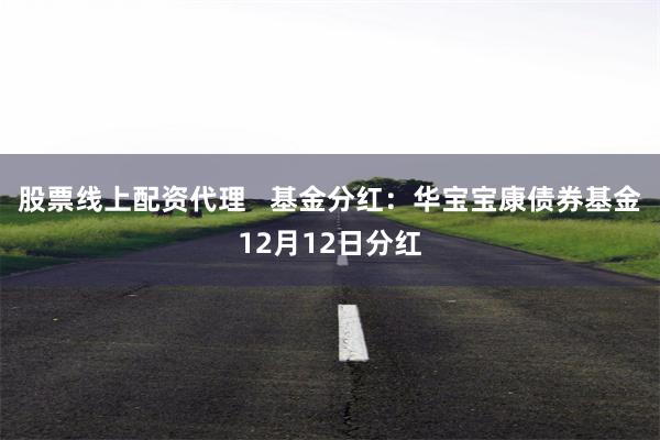 股票线上配资代理   基金分红：华宝宝康债券基金12月12日分红