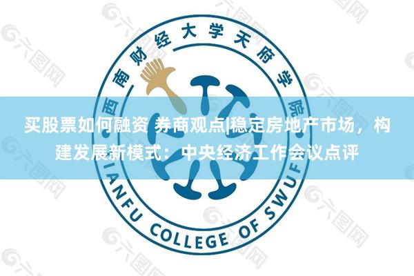 买股票如何融资 券商观点|稳定房地产市场，构建发展新模式：中央经济工作会议点评