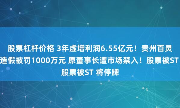股票杠杆价格 3年虚增利润6.55亿元！贵州百灵因财务造假被罚1000万元 原董事长遭市场禁入！股票被ST 将停牌