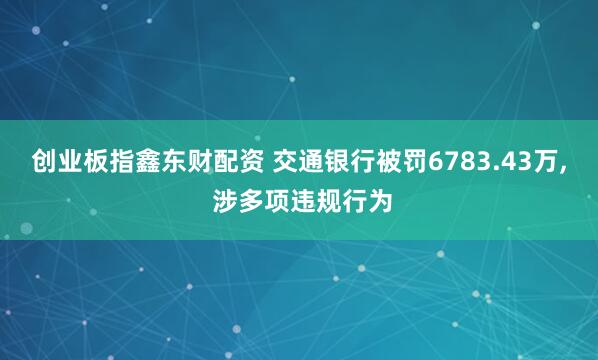 创业板指鑫东财配资 交通银行被罚6783.43万, 涉多项违规行为
