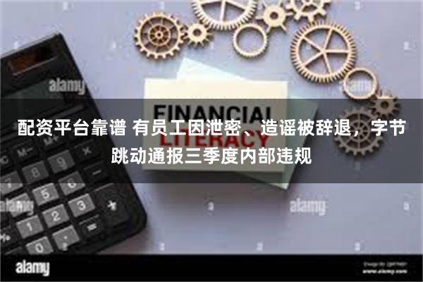 配资平台靠谱 有员工因泄密、造谣被辞退,字节跳动通报三季度内部违规