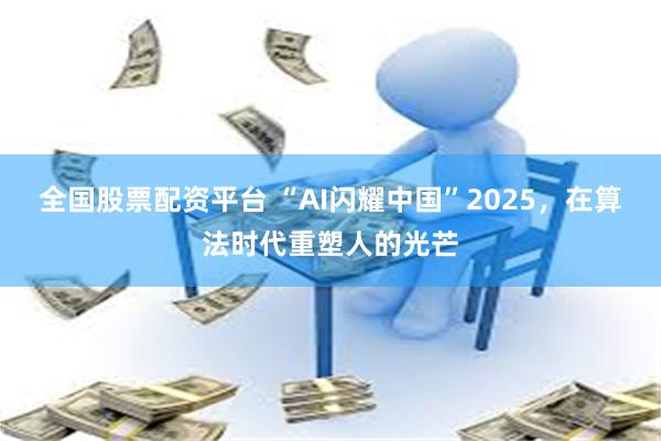 全国股票配资平台 “AI闪耀中国”2025，在算法时代重塑人的光芒