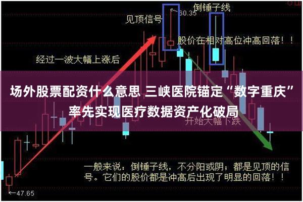 场外股票配资什么意思 三峡医院锚定“数字重庆” 率先实现医疗数据资产化破局
