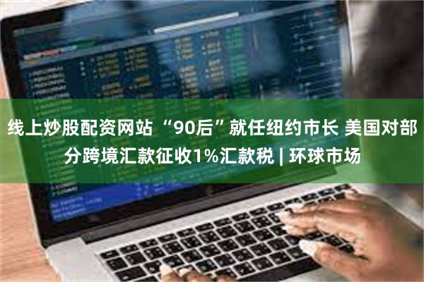 线上炒股配资网站 “90后”就任纽约市长 美国对部分跨境汇款征收1%汇款税 | 环球市场