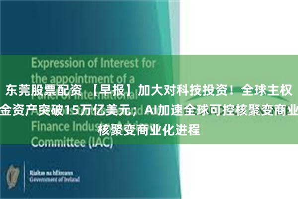 东莞股票配资 【早报】加大对科技投资!全球主权财富基金资产突破15万亿美元;AI加速全球可控核聚变商业化进程